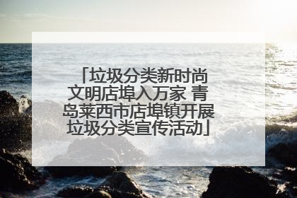 垃圾分类新时尚 文明店埠入万家 青岛莱西市店埠镇开展垃圾分类宣传活动