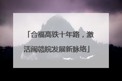 合福高铁十年路，激活闽赣皖发展新脉络