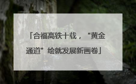 合福高铁十载，“黄金通道”绘就发展新画卷