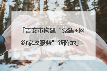 吉安市构建“党建+网约家政服务”新阵地