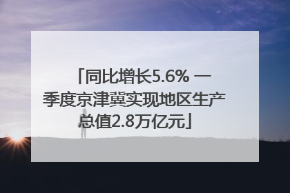 同比增长5.6% 一季度京津冀实现地区生产总值2.8万亿元