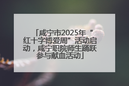 咸宁市2025年“红十字博爱周”活动启动，咸宁职院师生踊跃参与献血活动