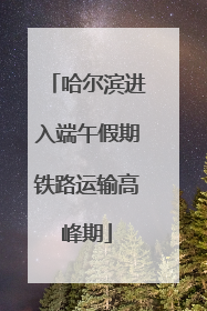 哈尔滨进入端午假期铁路运输高峰期