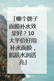 哪个牌子面膜补水效果好？10大平价好用补水面膜，肌肤水润透亮