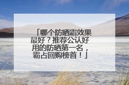 哪个防晒霜效果最好？推荐公认好用的防晒第一名，霸占回购榜首！