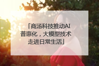 商汤科技推动AI普惠化，大模型技术走进日常生活