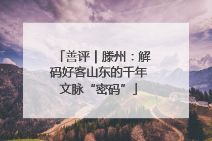 善评｜滕州：解码好客山东的千年文脉“密码”