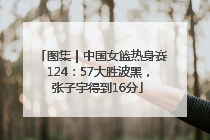 图集｜中国女篮热身赛124：57大胜波黑，张子宇得到16分