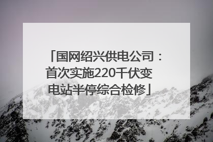 国网绍兴供电公司：首次实施220千伏变电站半停综合检修