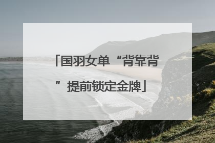 国羽女单“背靠背”提前锁定金牌