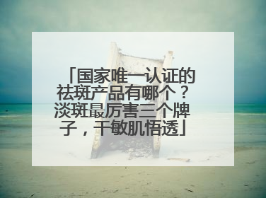 国家唯一认证的祛斑产品有哪个？淡斑最厉害三个牌子，干敏肌悟透