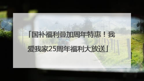 国补福利叠加周年特惠！我爱我家25周年福利大放送