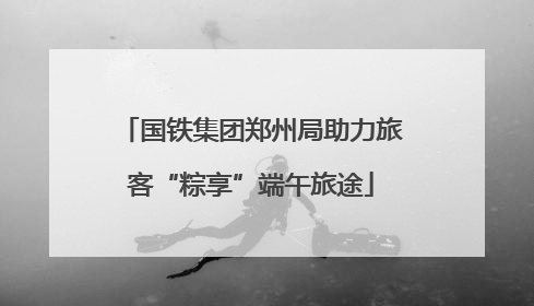 国铁集团郑州局助力旅客“粽享”端午旅途