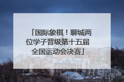 国际象棋！聊城两位学子晋级第十五届全国运动会决赛