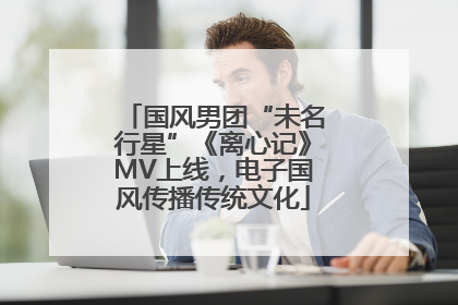 国风男团“未名行星”《离心记》MV上线，电子国风传播传统文化