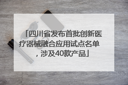 四川省发布首批创新医疗器械融合应用试点名单，涉及40款产品