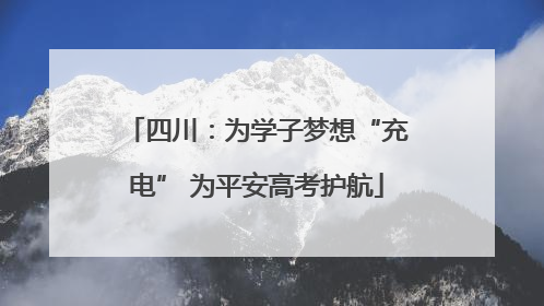 四川：为学子梦想“充电” 为平安高考护航