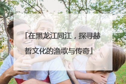 在黑龙江同江，探寻赫哲文化的渔歌与传奇