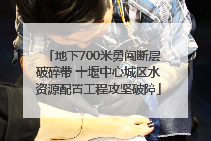 地下700米勇闯断层破碎带 十堰中心城区水资源配置工程攻坚破障