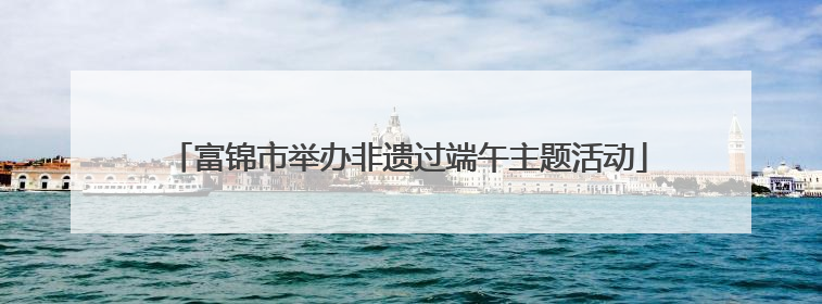 富锦市举办非遗过端午主题活动