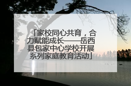 家校同心共育，合力赋能成长——岳西县包家中心学校开展系列家庭教育活动