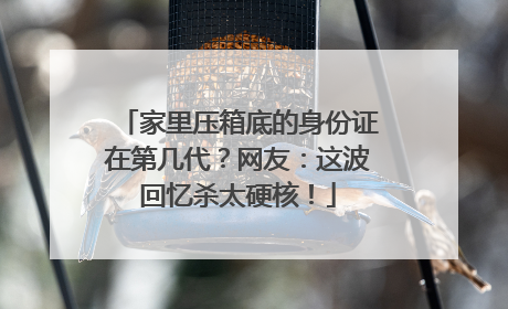 家里压箱底的身份证在第几代？网友：这波回忆杀太硬核！