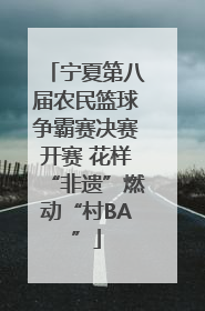 宁夏第八届农民篮球争霸赛决赛开赛 花样“非遗”燃动“村BA”