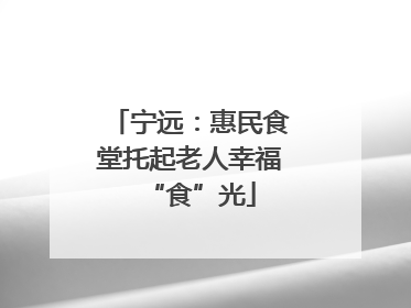 宁远：惠民食堂托起老人幸福“食”光
