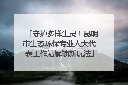 守护多样生灵！昆明市生态环保专业人大代表工作站解锁新玩法