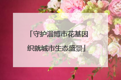 守护淄博市花基因 织就城市生态盛景