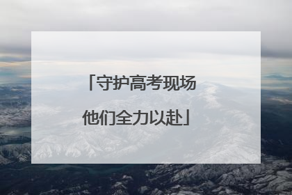 守护高考现场 他们全力以赴