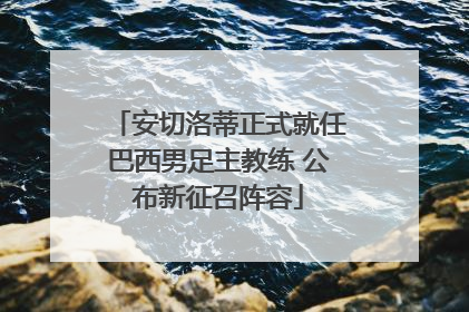 安切洛蒂正式就任巴西男足主教练 公布新征召阵容