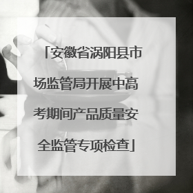 安徽省涡阳县市场监管局开展中高考期间产品质量安全监管专项检查