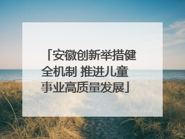 安徽创新举措健全机制 推进儿童事业高质量发展