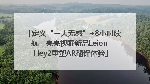 定义“三大无感”+8小时续航，亮亮视野新品Leion Hey2重塑AR翻译体验