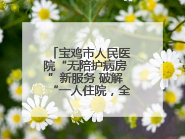 宝鸡市人民医院“无陪护病房”新服务 破解“一人住院，全家奔波”难题