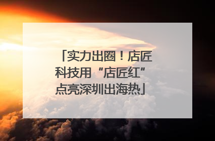 实力出圈！店匠科技用“店匠红”点亮深圳出海热
