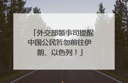 外交部领事司提醒中国公民暂勿前往伊朗、以色列！