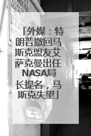 外媒：特朗普撤回马斯克盟友艾萨克曼出任NASA局长提名，马斯克失望