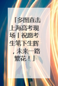 多图直击上海高考现场丨祝愿考生笔下生辉，未来一路繁花！