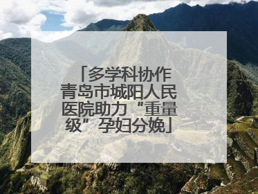 多学科协作 青岛市城阳人民医院助力“重量级”孕妇分娩