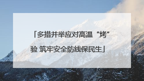 多措并举应对高温“烤”验 筑牢安全防线保民生