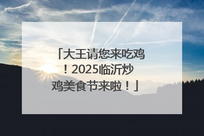 大王请您来吃鸡！2025临沂炒鸡美食节来啦！