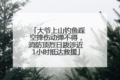 大爷上山钓鱼踩空摔伤动弹不得，消防顶烈日跋涉近1小时抵达救援