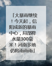 大暴雨继续！今天起，信阳成新的暴雨中心，局部降水量300毫米！河南多地仍将雨雨雨