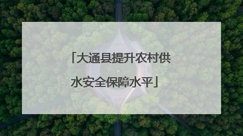 大通县提升农村供水安全保障水平