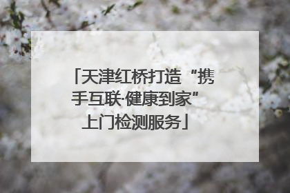 天津红桥打造“携手互联·健康到家”上门检测服务