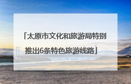 太原市文化和旅游局特别推出6条特色旅游线路