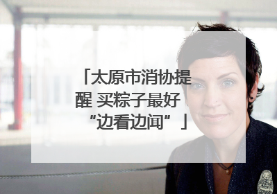 太原市消协提醒 买粽子最好“边看边闻”