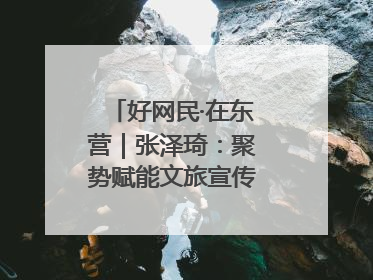 好网民·在东营｜张泽琦：聚势赋能文旅宣传矩阵 匠心绘就东营诗与远方
